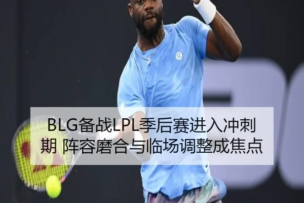 BLG备战LPL季后赛进入冲刺期 阵容磨合与临场调整成焦点